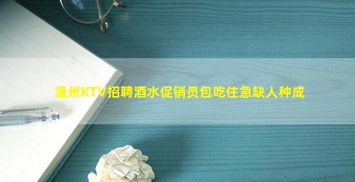 温州KTV招聘酒水促销员包吃住急缺人种成